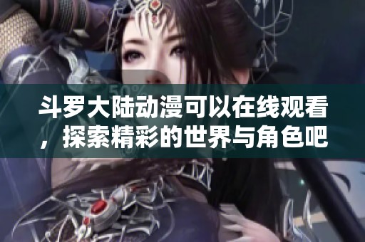 斗罗大陆动漫可以在线观看，探索精彩的世界与角色吧