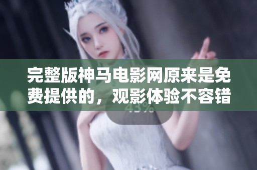 完整版神马电影网原来是免费提供的，观影体验不容错过！