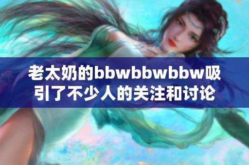 老太奶的bbwbbwbbw吸引了不少人的关注和讨论