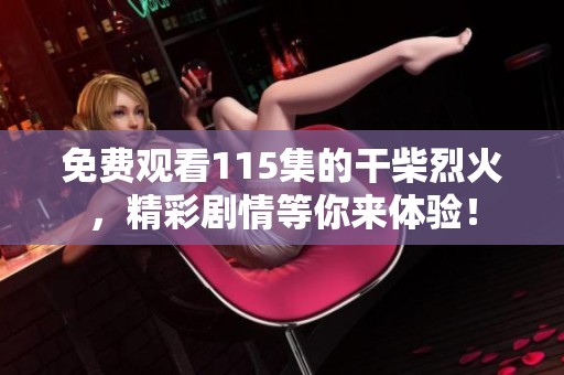 免费观看115集的干柴烈火，精彩剧情等你来体验！