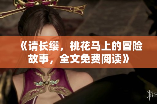 《请长缨，桃花马上的冒险故事，全文免费阅读》