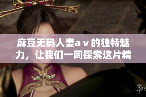 麻豆**人妻aⅴ的独特魅力，让我们一同探索这片精彩天地