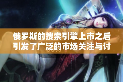 俄罗斯的搜索引擎上市之后引发了广泛的市场关注与讨论