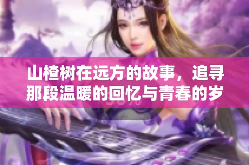 山楂树在远方的故事，追寻那段温暖的回忆与青春的岁月