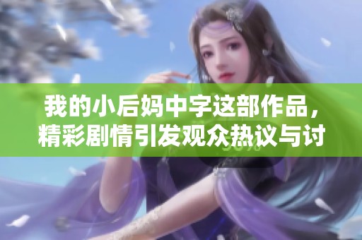 我的小后妈中字这部作品，精彩剧情引发观众热议与讨论