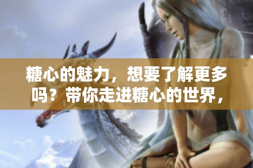 糖心的魅力，想要了解更多吗？带你走进糖心的世界，探索它的精彩。