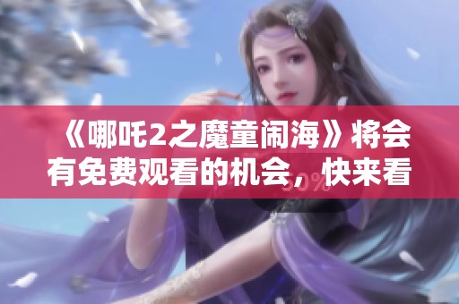 《哪吒2之魔童闹海》将会有免费观看的机会，快来看看这部影片吧