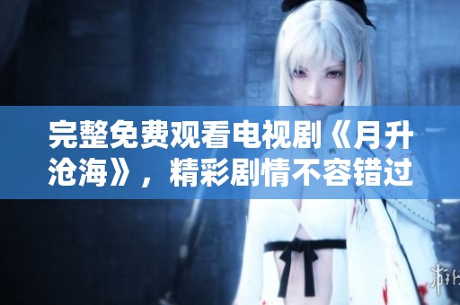 完整免费观看电视剧《月升沧海》，精彩剧情不容错过！