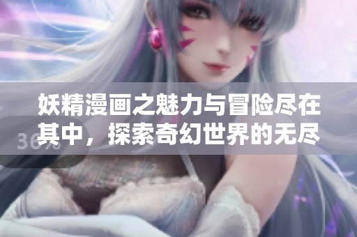 妖精漫画之魅力与冒险尽在其中，探索奇幻世界的无尽乐趣