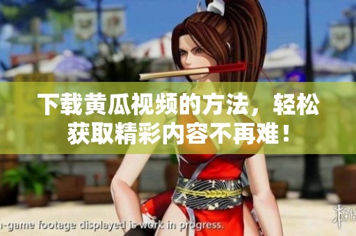 下载黄瓜视频的方法，轻松获取精彩内容不再难！
