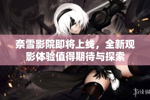 奈雪影院即将上线，全新观影体验值得期待与探索
