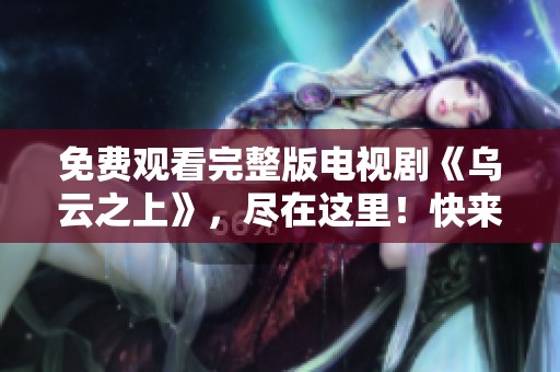 免费观看完整版电视剧《乌云之上》，尽在这里！快来一睹精彩内容吧！