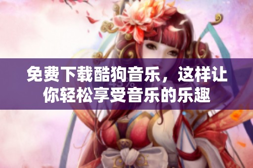 免费下载酷狗音乐，这样让你轻松享受音乐的乐趣