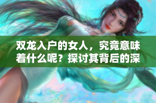 双龙入户的女人，究竟意味着什么呢？探讨其背后的深刻含义与象征。