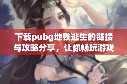 下载pubg地铁逃生的链接与攻略分享，让你畅玩游戏不再难