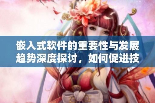 嵌入式软件的重要性与发展趋势深度探讨，如何促进技术的创新与应用