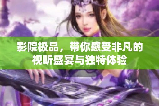 影院极品，带你感受非凡的视听盛宴与独特体验