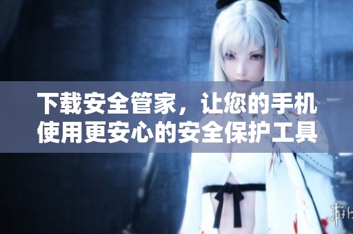 下载安全管家，让您的手机使用更安心的安全保护工具