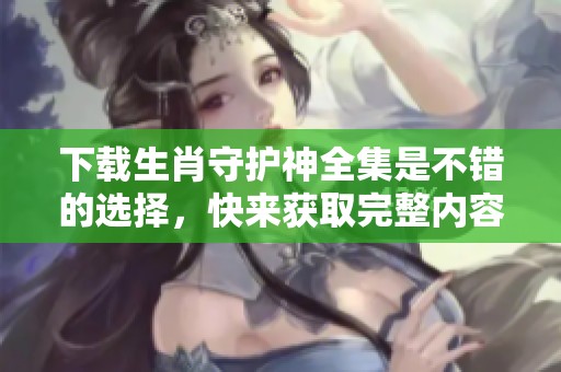 下载生肖守护神全集是不错的选择，快来获取完整内容吧！