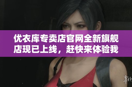 优衣库专卖店官网全新旗舰店现已上线，赶快来体验我们的优质服装吧