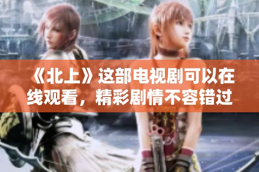 《北上》这部电视剧可以在线观看，精彩剧情不容错过，快来体验吧