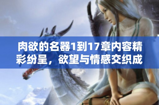 肉欲的名器1到17章内容精彩纷呈，欲望与情感交织成故事的主线。