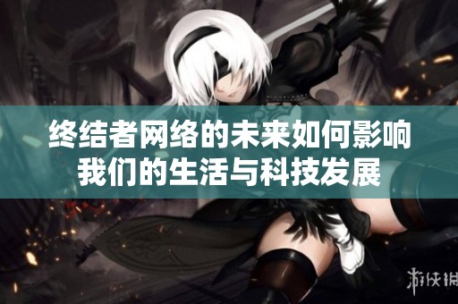 终结者网络的未来如何影响我们的生活与科技发展