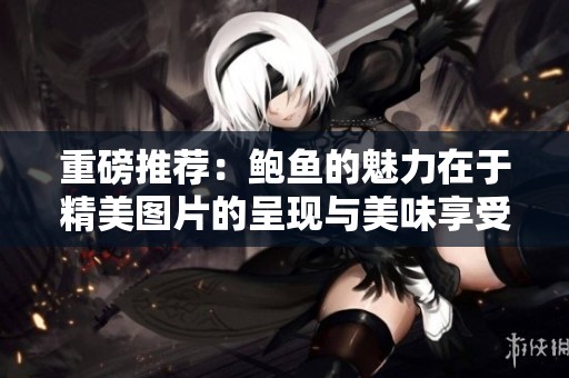 重磅推荐：鲍鱼的魅力在于精美图片的呈现与美味享受