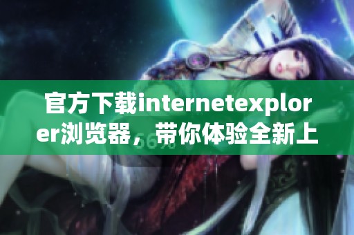 官方下载internetexplorer浏览器，带你体验全新上网方式与流畅冲浪快感