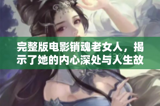完整版电影销魂老女人，揭示了她的内心深处与人生故事