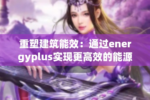 重塑建筑能效：通过energyplus实现更高效的能源管理与利用