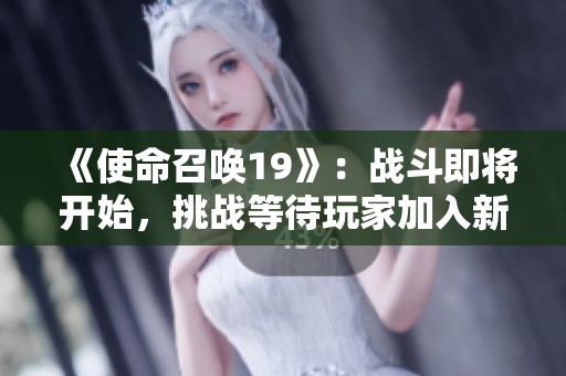 《使命召唤19》：战斗即将开始，挑战等待玩家加入新冒险！