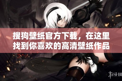 搜狗壁纸官方下载，在这里找到你喜欢的高清壁纸作品与资源