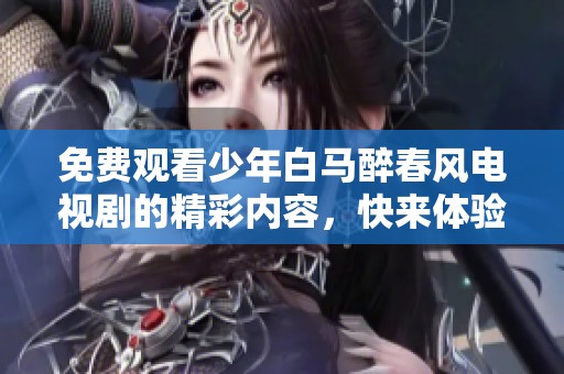 免费观看少年白马醉春风电视剧的精彩内容，快来体验这部动人作品吧！