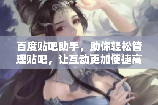 百度贴吧助手，助你轻松管理贴吧，让互动更加便捷高效