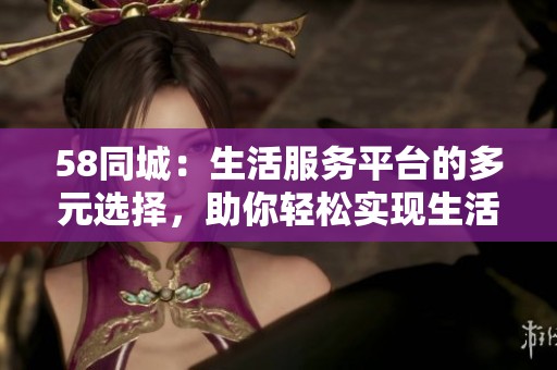 58同城：生活服务平台的多元选择，助你轻松实现生活需求