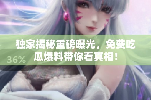 独家揭秘重磅曝光，免费吃瓜爆料带你看真相！