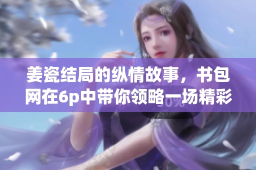 姜瓷结局的纵情故事，书包网在6p中带你领略一场精彩纷呈的旅程。