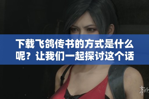 下载飞鸽传书的方式是什么呢？让我们一起探讨这个话题吧！