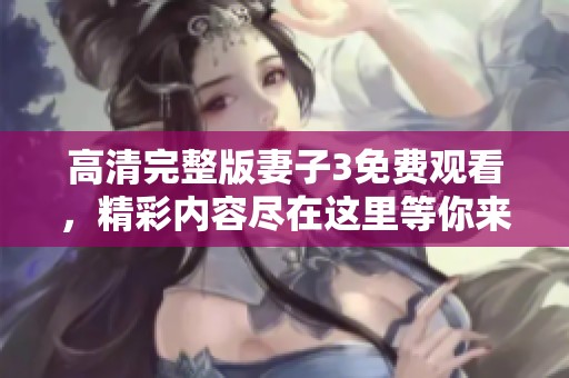 高清完整版妻子3免费观看，精彩内容尽在这里等你来发现
