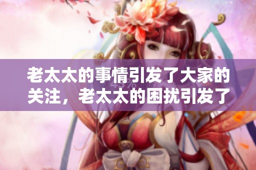 老太太的事情引发了大家的关注，老太太的困扰引发了社会的讨论。