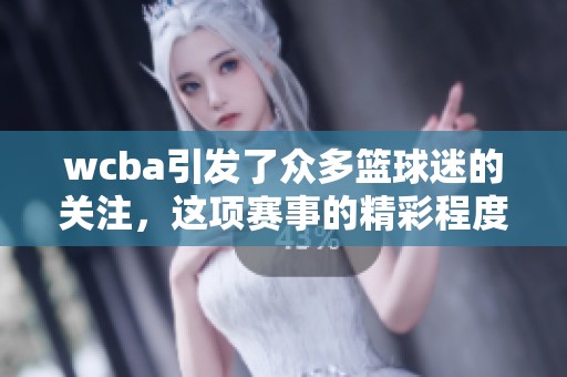 wcba引发了众多篮球迷的关注，这项赛事的精彩程度不容小觑