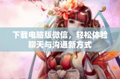 下载电脑版微信，轻松体验聊天与沟通新方式