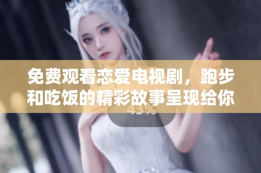 免费观看恋爱电视剧，跑步和吃饭的精彩故事呈现给你