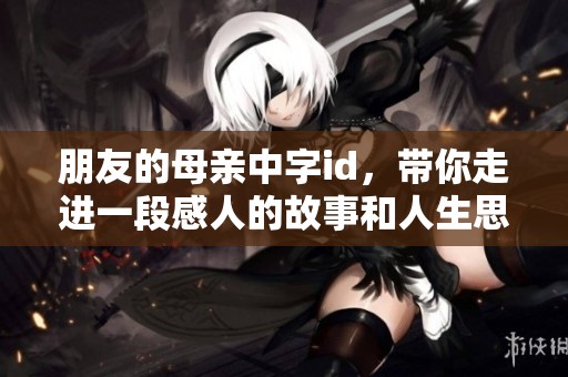 朋友的母亲中字id，带你走进一段感人的故事和人生思考