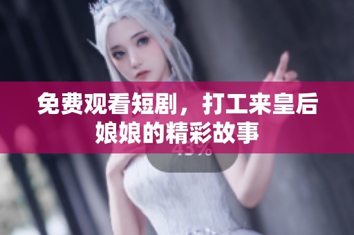 免费观看短剧，打工来皇后娘娘的精彩故事
