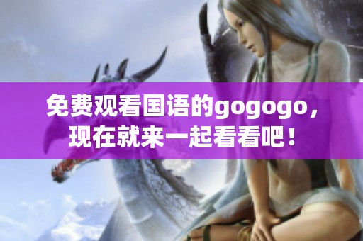 免费观看国语的gogogo，现在就来一起看看吧！