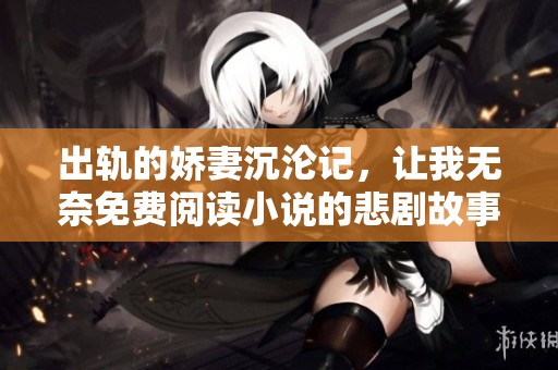 出轨的娇妻沉沦记，让我无奈免费阅读小说的悲剧故事