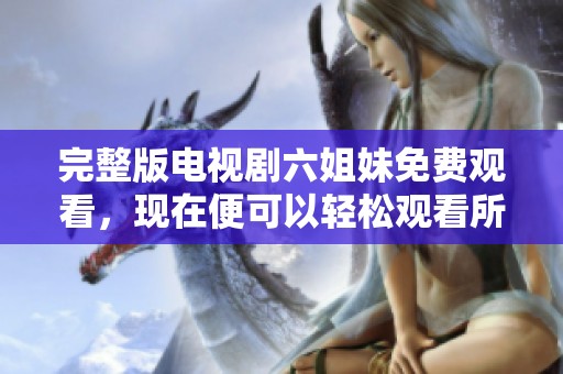 完整版电视剧六姐妹免费观看，现在便可以轻松观看所有精彩剧情。