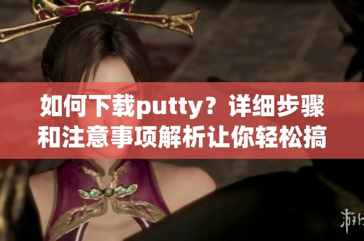 如何下载putty？详细步骤和注意事项解析让你轻松搞定！